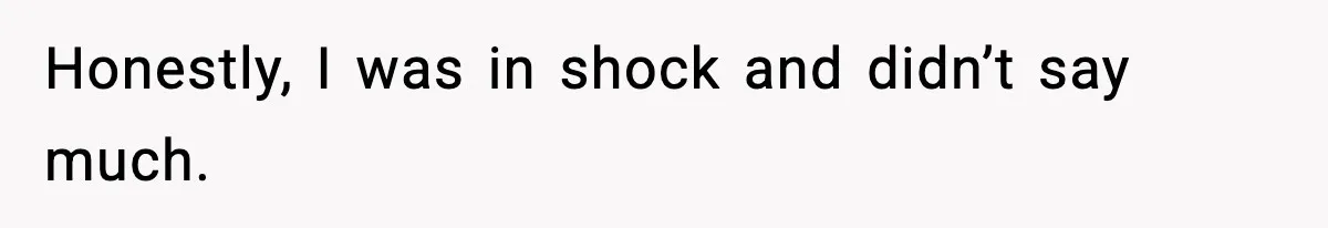 Honestly, I was in shock and didn’t say much.