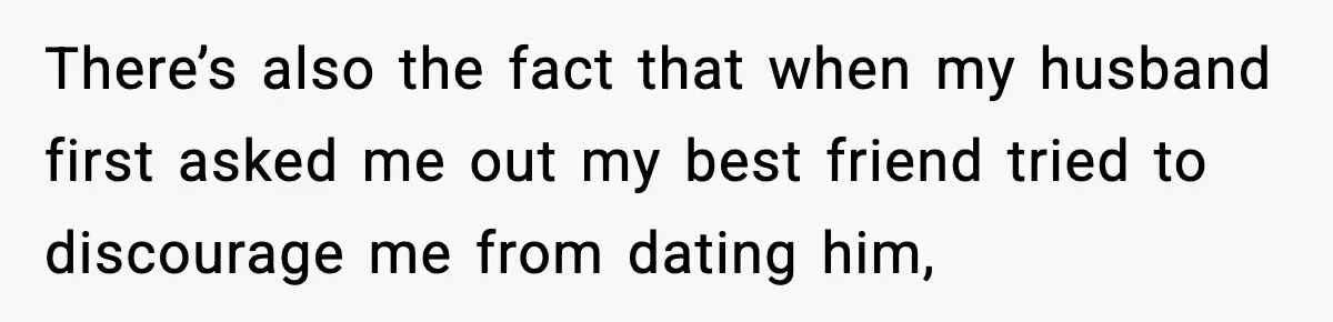 There’s also the fact that when my husband first asked me out my best friend tried to discourage me from dating him,