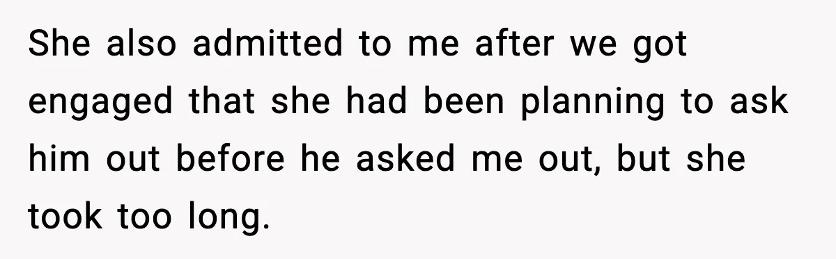 She also admitted to me after we got engaged that she had been planning to ask him out before he asked me out, but she took too long.