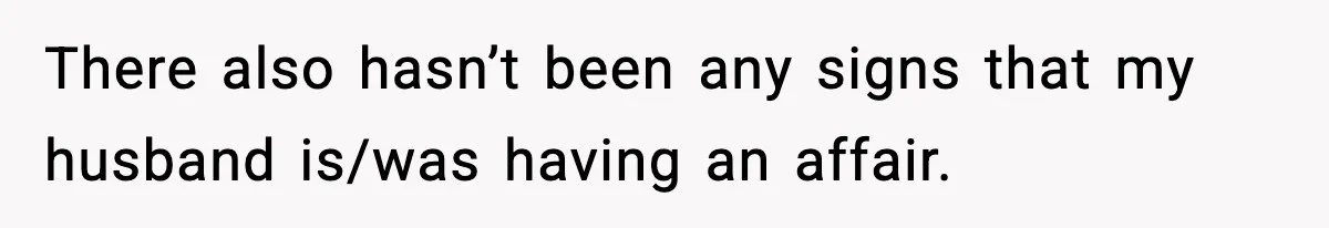 There also hasn’t been any signs that my husband is/was having an affair.