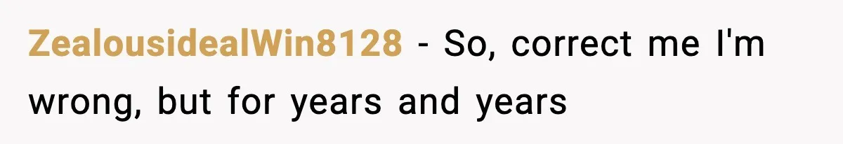 ZealousidealWin8128 − So, correct me I'm wrong, but for years and years