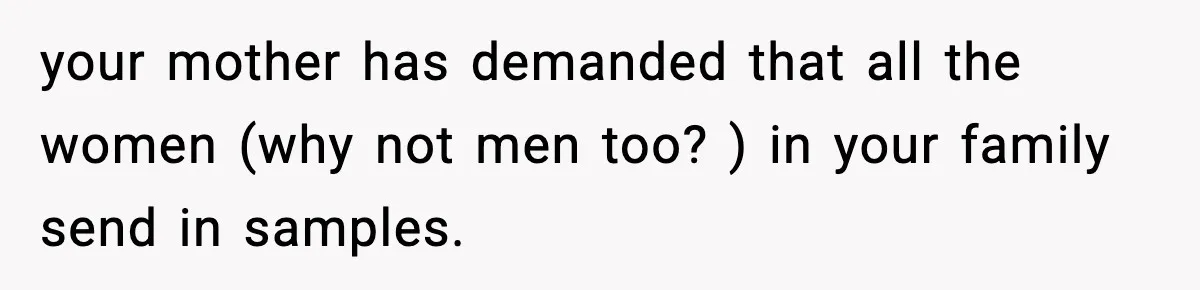 your mother has demanded that all the women (why not men too? ) in your family send in samples.