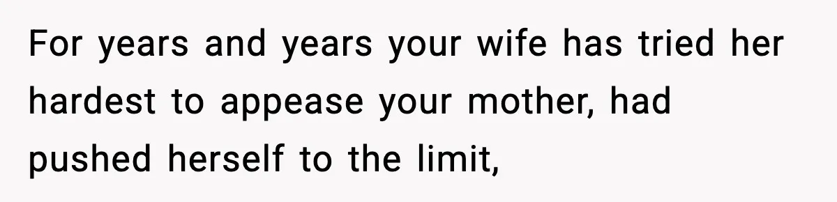 For years and years your wife has tried her hardest to appease your mother, had pushed herself to the limit,