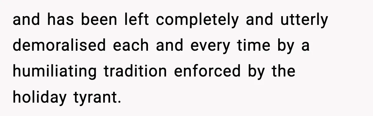 and has been left completely and utterly demoralised each and every time by a humiliating tradition enforced by the holiday tyrant.