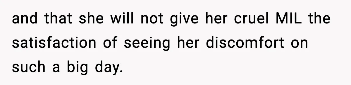 and that she will not give her cruel MIL the satisfaction of seeing her discomfort on such a big day.