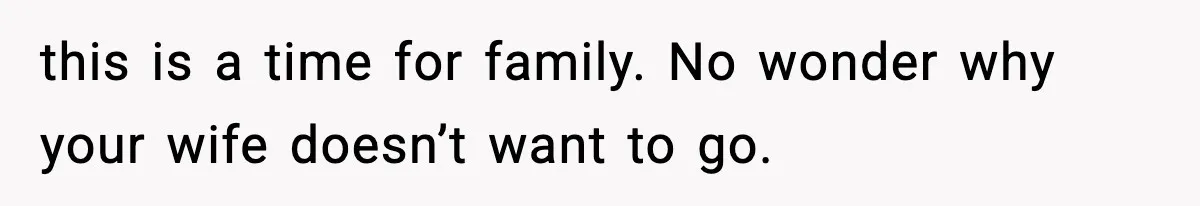 this is a time for family. No wonder why your wife doesn’t want to go.