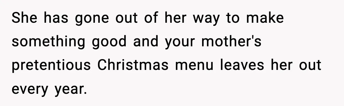 She has gone out of her way to make something good and your mother's pretentious Christmas menu leaves her out every year.