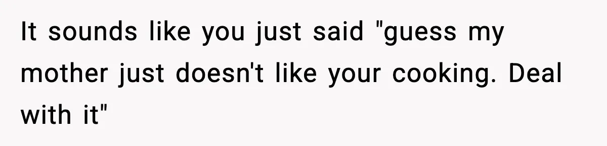 It sounds like you just said "guess my mother just doesn't like your cooking. Deal with it"