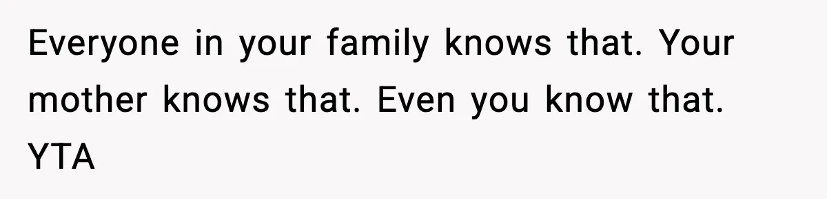 Everyone in your family knows that. Your mother knows that. Even you know that. YTA