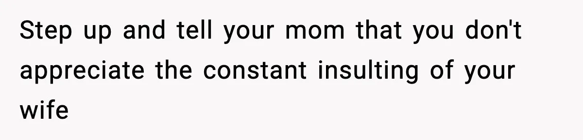 Step up and tell your mom that you don't appreciate the constant insulting of your wife