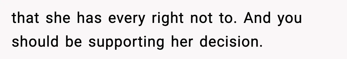 that she has every right not to. And you should be supporting her decision.