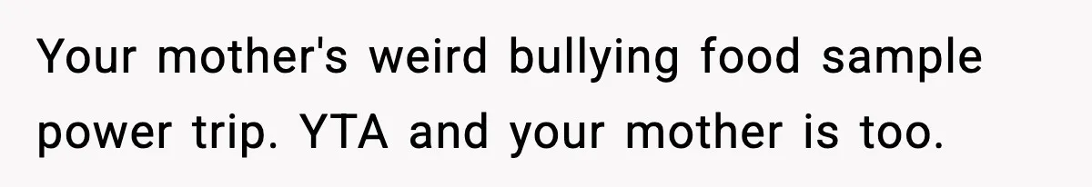 Your mother's weird bullying food sample power trip. YTA and your mother is too.