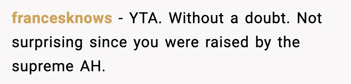 francesknows − YTA. Without a doubt. Not surprising since you were raised by the supreme AH.