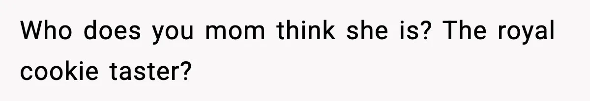 Who does you mom think she is? The royal cookie taster?