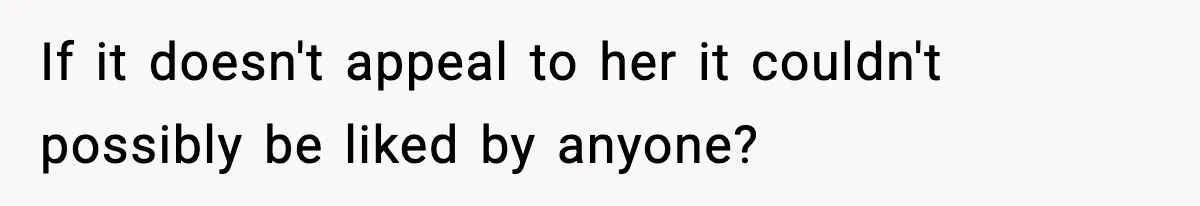 If it doesn't appeal to her it couldn't possibly be liked by anyone?