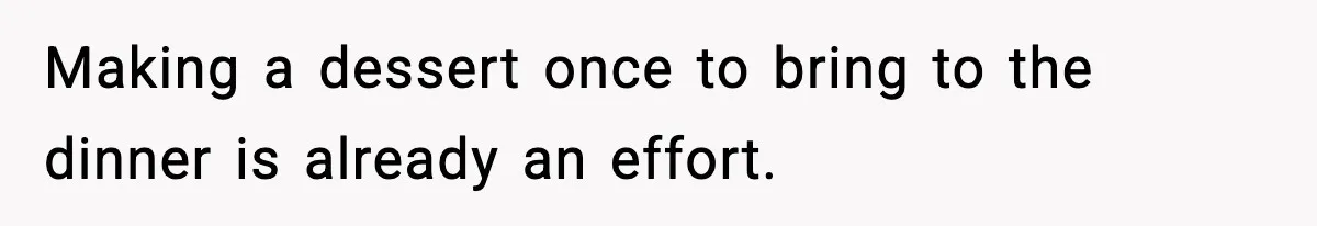 Making a dessert once to bring to the dinner is already an effort.