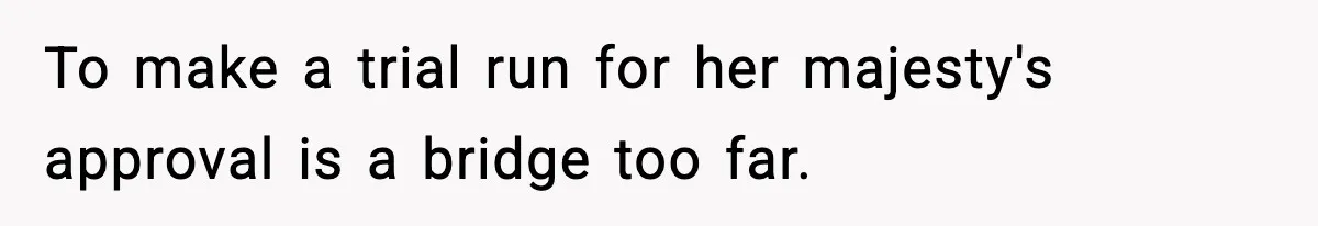 To make a trial run for her majesty's approval is a bridge too far.