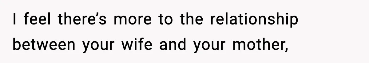 I feel there’s more to the relationship between your wife and your mother,