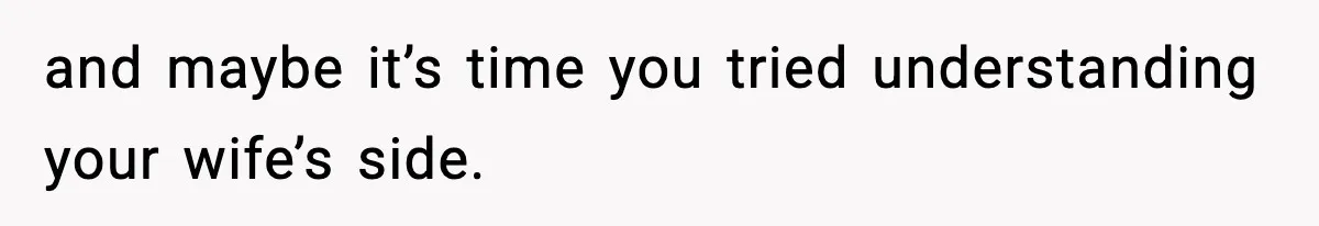 and maybe it’s time you tried understanding your wife’s side.