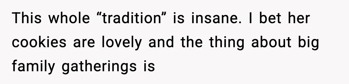 This whole “tradition” is insane. I bet her cookies are lovely and the thing about big family gatherings is