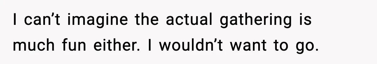 I can’t imagine the actual gathering is much fun either. I wouldn’t want to go.