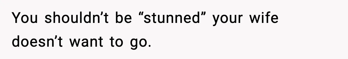 You shouldn’t be “stunned” your wife doesn’t want to go.