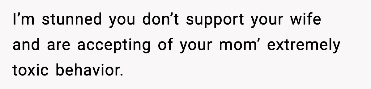 I’m stunned you don’t support your wife and are accepting of your mom’ extremely toxic behavior.