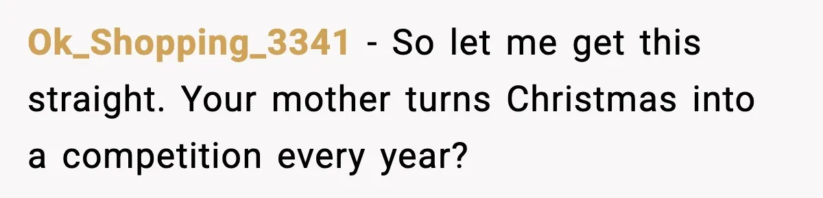 Ok_Shopping_3341 − So let me get this straight. Your mother turns Christmas into a competition every year?