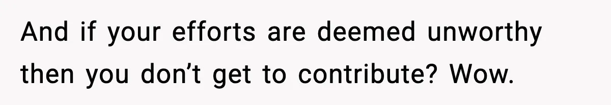 And if your efforts are deemed unworthy then you don’t get to contribute? Wow.