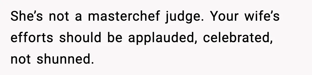 She’s not a masterchef judge. Your wife’s efforts should be applauded, celebrated, not shunned.