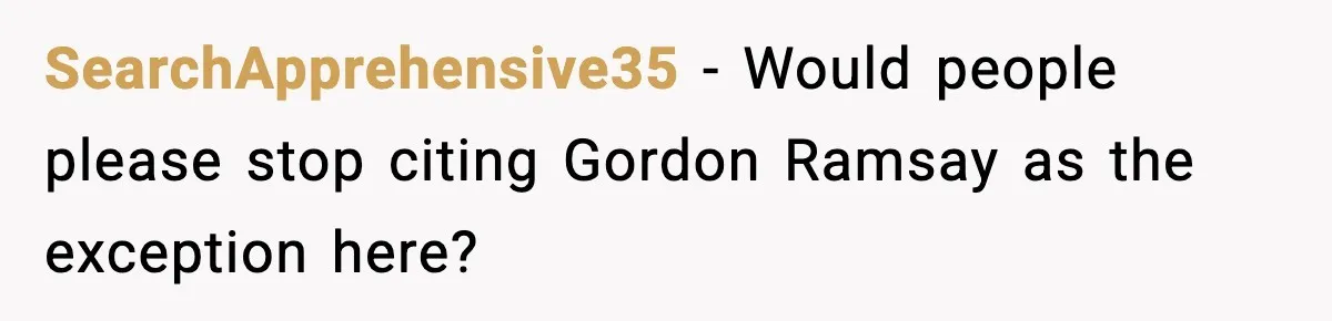 SearchApprehensive35 − Would people please stop citing Gordon Ramsay as the exception here?