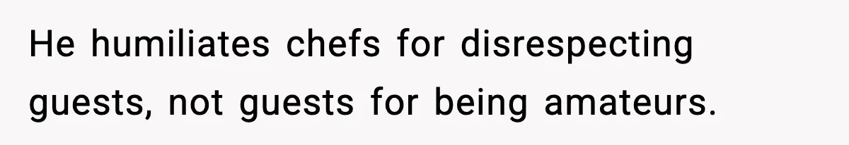 He humiliates chefs for disrespecting guests, not guests for being amateurs.