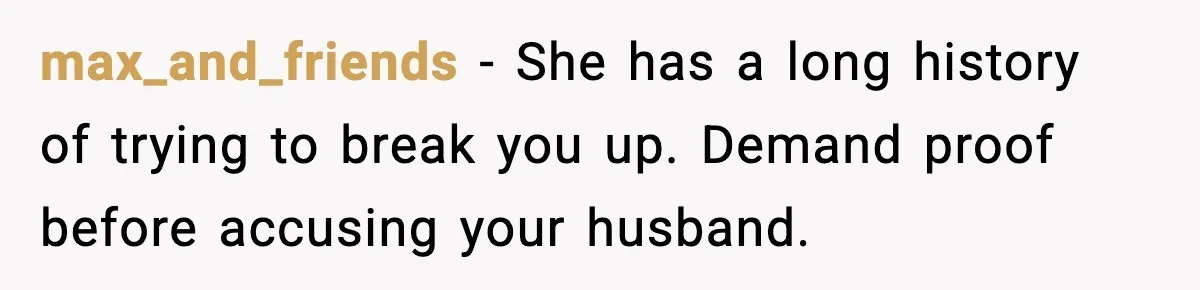 max_and_friends - She has a long history of trying to break you up. Demand proof before accusing your husband.