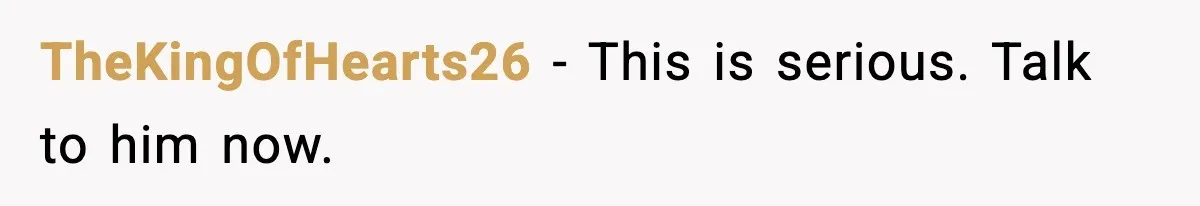 TheKingOfHearts26 - This is serious. Talk to him now.