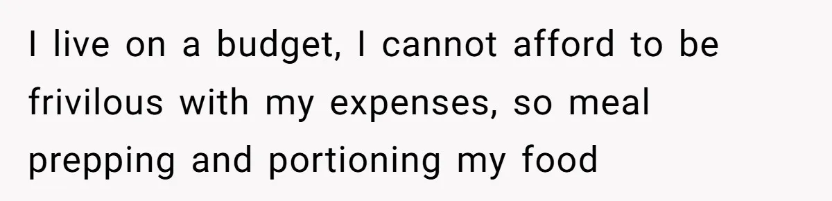 I live on a budget, I cannot afford to be frivilous with my expenses, so meal prepping and portioning my food