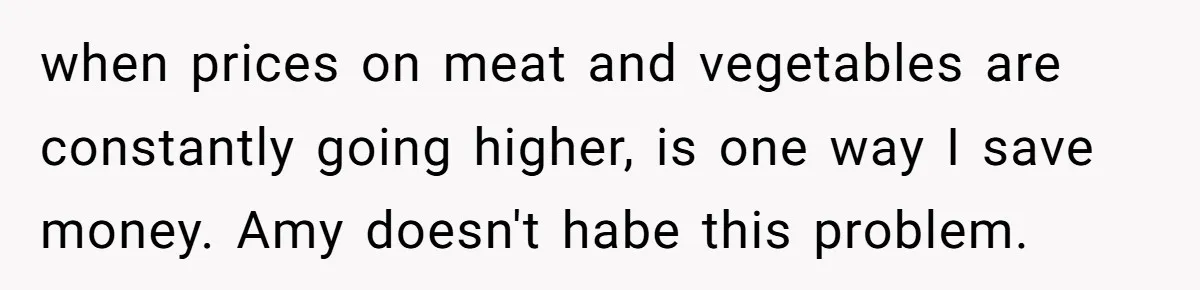 when prices on meat and vegetables are constantly going higher, is one way I save money. Amy doesn't habe this problem.