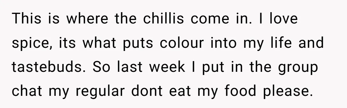 This is where the chillis come in. I love spice, its what puts colour into my life and tastebuds. So last week I put in the group chat my regular...