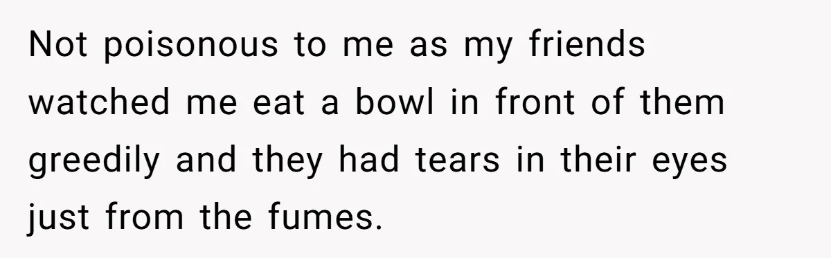 Not poisonous to me as my friends watched me eat a bowl in front of them greedily and they had tears in their eyes just from the fumes.