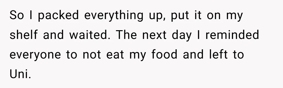 So I packed everything up, put it on my shelf and waited. The next day I reminded everyone to not eat my food and left to Uni.