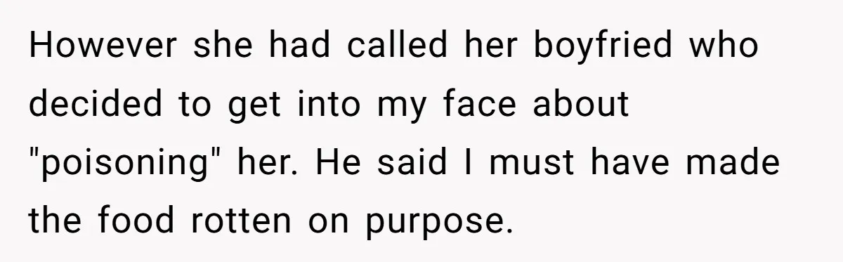 However she had called her boyfried who decided to get into my face about "poisoning" her. He said I must have made the food rotten on purpose.