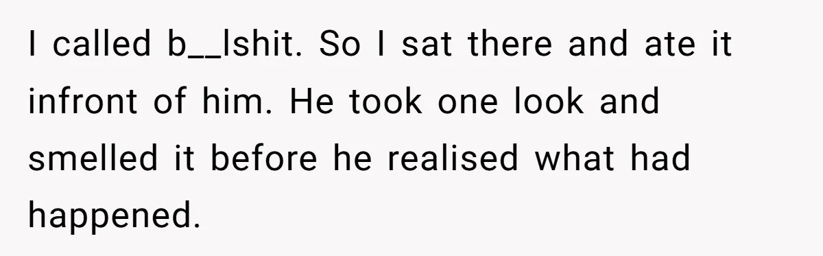I called b__lshit. So I sat there and ate it infront of him. He took one look and smelled it before he realised what had happened.