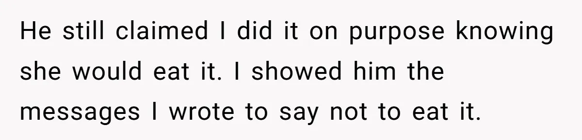 He still claimed I did it on purpose knowing she would eat it. I showed him the messages I wrote to say not to eat it.