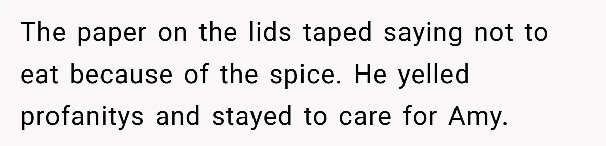 The paper on the lids taped saying not to eat because of the spice. He yelled profanitys and stayed to care for Amy.