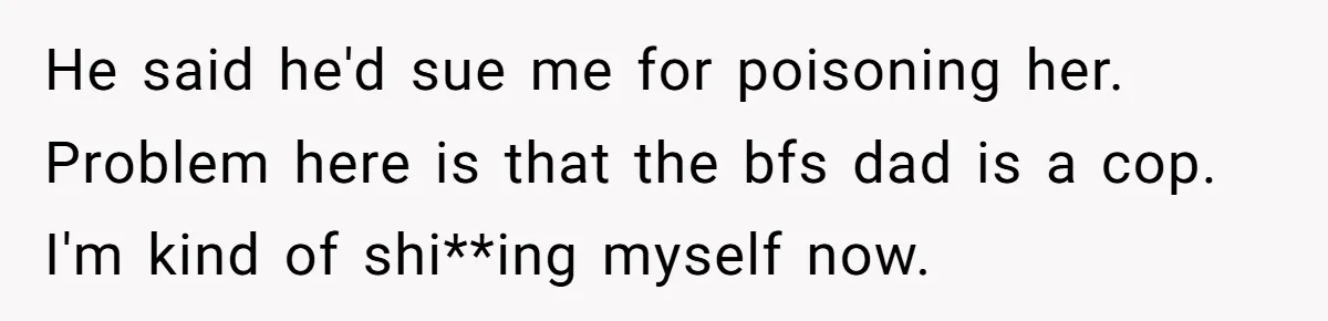 He said he'd sue me for poisoning her. Problem here is that the bfs dad is a cop. I'm kind of shi**ing myself now.
