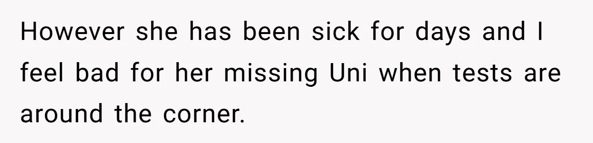 However she has been sick for days and I feel bad for her missing Uni when tests are around the corner.