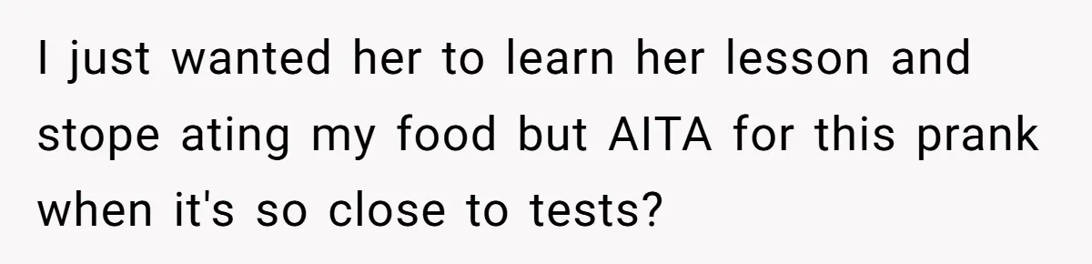 I just wanted her to learn her lesson and stope ating my food but AITA for this prank when it's so close to tests?