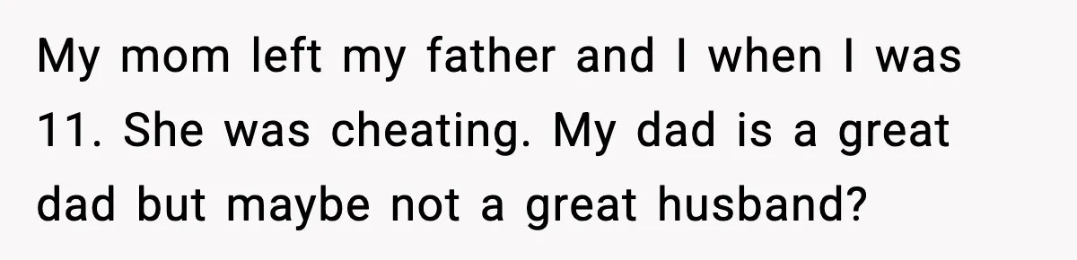 My mom left my father and I when I was 11. She was cheating. My dad is a great dad but maybe not a great husband?