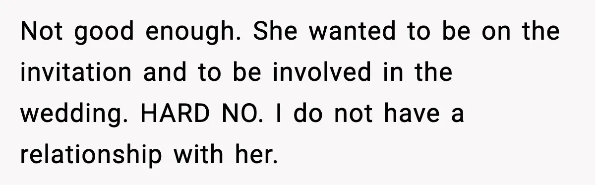 Not good enough. She wanted to be on the invitation and to be involved in the wedding. HARD NO. I do not have a relationship with her.