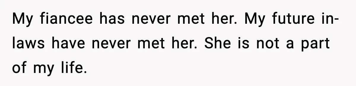 My fiancee has never met her. My future in-laws have never met her. She is not a part of my life.