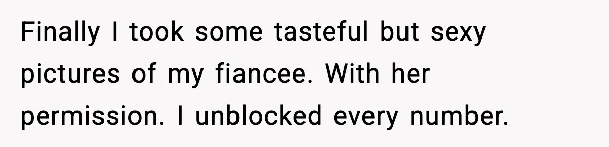 Finally I took some tasteful but sexy pictures of my fiancee. With her permission. I unblocked every number.